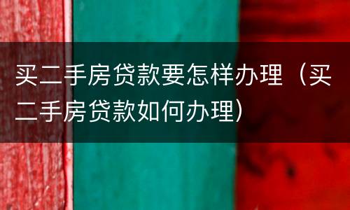 买二手房贷款要怎样办理（买二手房贷款如何办理）
