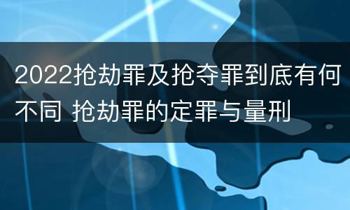 2022抢劫罪及抢夺罪到底有何不同 抢劫罪的定罪与量刑