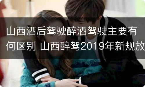 山西酒后驾驶醉酒驾驶主要有何区别 山西醉驾2019年新规放宽
