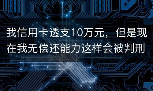 我信用卡透支10万元，但是现在我无偿还能力这样会被判刑吗？会判刑多少年