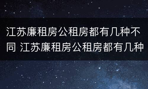 江苏廉租房公租房都有几种不同 江苏廉租房公租房都有几种不同房型