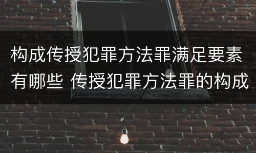 构成传授犯罪方法罪满足要素有哪些 传授犯罪方法罪的构成要件