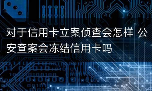 对于信用卡立案侦查会怎样 公安查案会冻结信用卡吗