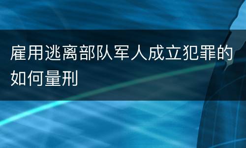 雇用逃离部队军人成立犯罪的如何量刑