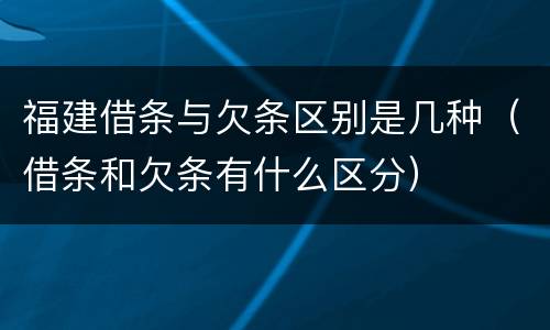 福建借条与欠条区别是几种（借条和欠条有什么区分）