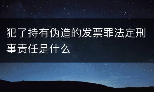 犯了持有伪造的发票罪法定刑事责任是什么