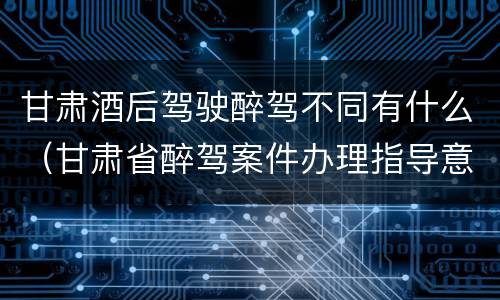 甘肃酒后驾驶醉驾不同有什么（甘肃省醉驾案件办理指导意见）