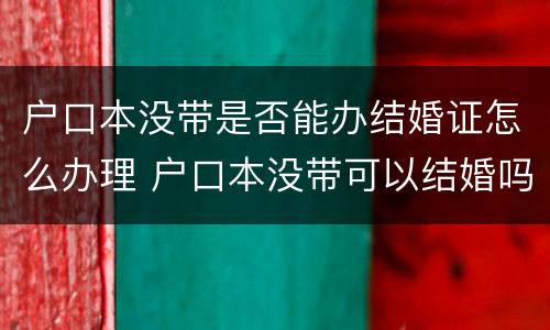 户口本没带是否能办结婚证怎么办理 户口本没带可以结婚吗