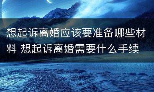 想起诉离婚应该要准备哪些材料 想起诉离婚需要什么手续