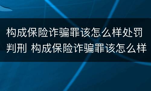 构成保险诈骗罪该怎么样处罚判刑 构成保险诈骗罪该怎么样处罚判刑多少年