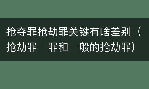抢夺罪抢劫罪关键有啥差别（抢劫罪一罪和一般的抢劫罪）