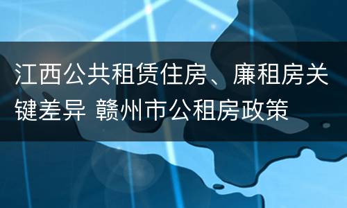江西公共租赁住房、廉租房关键差异 赣州市公租房政策