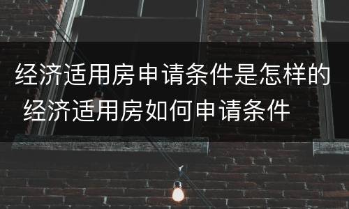 经济适用房申请条件是怎样的 经济适用房如何申请条件