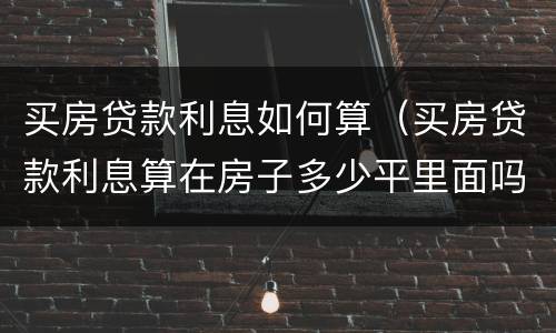 买房贷款利息如何算（买房贷款利息算在房子多少平里面吗）