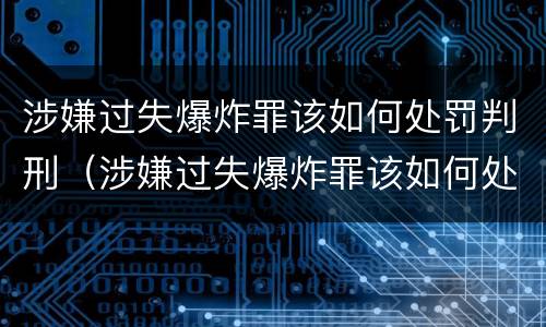 涉嫌过失爆炸罪该如何处罚判刑（涉嫌过失爆炸罪该如何处罚判刑的）