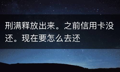 刑满释放出来。之前信用卡没还。现在要怎么去还