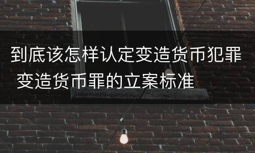 到底该怎样认定变造货币犯罪 变造货币罪的立案标准