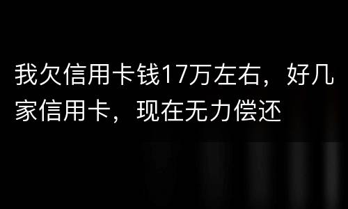 我欠信用卡钱17万左右，好几家信用卡，现在无力偿还