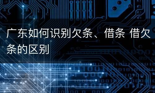 广东如何识别欠条、借条 借欠条的区别