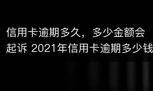 信用卡逾期多久，多少金额会起诉 2021年信用卡逾期多少钱