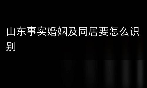 山东事实婚姻及同居要怎么识别