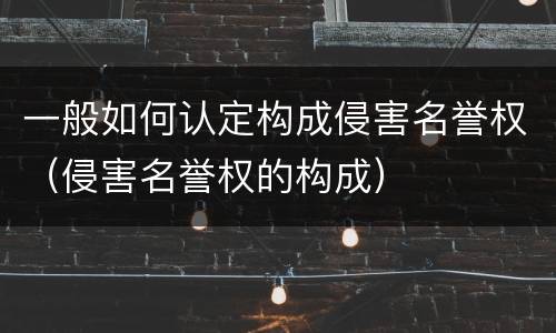 一般如何认定构成侵害名誉权（侵害名誉权的构成）
