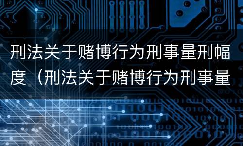 刑法关于赌博行为刑事量刑幅度（刑法关于赌博行为刑事量刑幅度的规定）