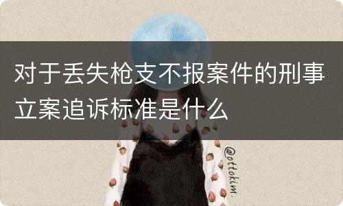 对于丢失枪支不报案件的刑事立案追诉标准是什么