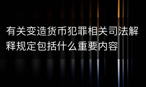 有关变造货币犯罪相关司法解释规定包括什么重要内容