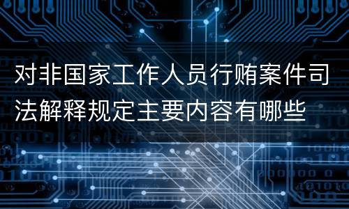 对非国家工作人员行贿案件司法解释规定主要内容有哪些