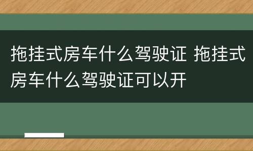 拖挂式房车什么驾驶证 拖挂式房车什么驾驶证可以开