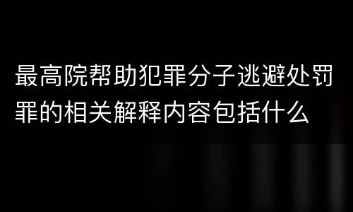 最高院帮助犯罪分子逃避处罚罪的相关解释内容包括什么