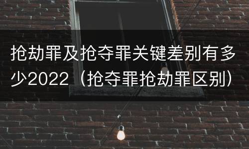 抢劫罪及抢夺罪关键差别有多少2022（抢夺罪抢劫罪区别）