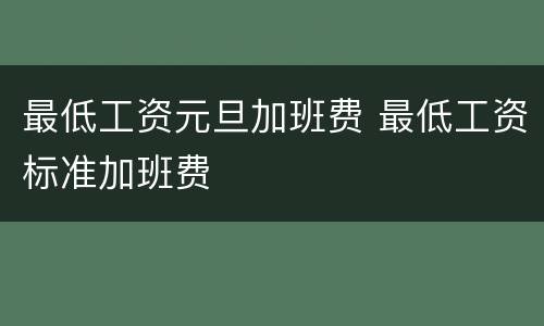 最低工资元旦加班费 最低工资标准加班费