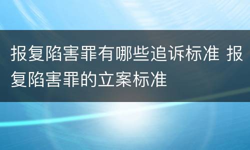 报复陷害罪有哪些追诉标准 报复陷害罪的立案标准