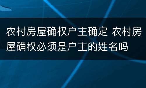 农村房屋确权户主确定 农村房屋确权必须是户主的姓名吗