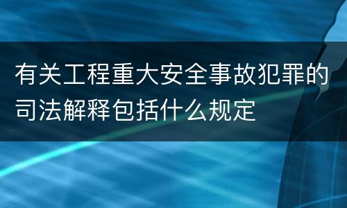 有关工程重大安全事故犯罪的司法解释包括什么规定