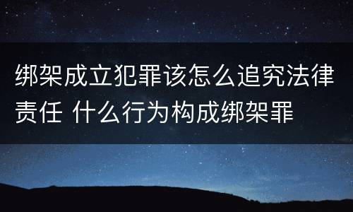 绑架成立犯罪该怎么追究法律责任 什么行为构成绑架罪
