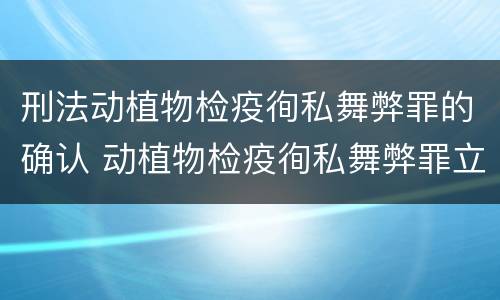 刑法动植物检疫徇私舞弊罪的确认 动植物检疫徇私舞弊罪立案标准
