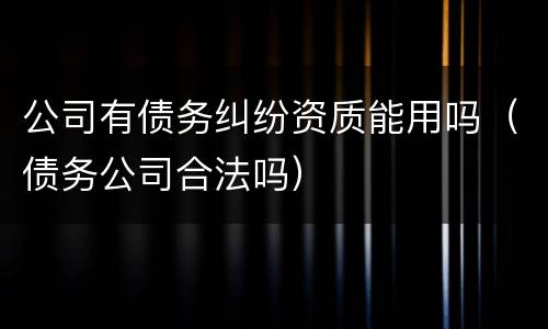 公司有债务纠纷资质能用吗（债务公司合法吗）