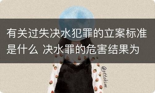 有关过失决水犯罪的立案标准是什么 决水罪的危害结果为