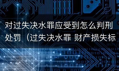 对过失决水罪应受到怎么判刑处罚（过失决水罪 财产损失标准）