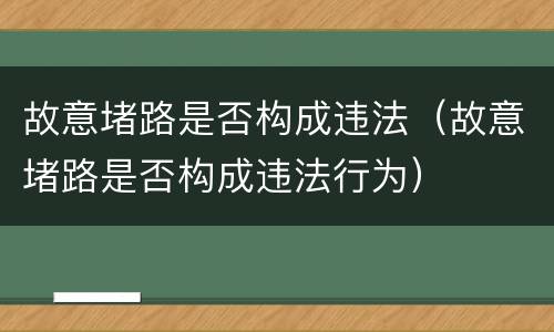 故意堵路是否构成违法（故意堵路是否构成违法行为）