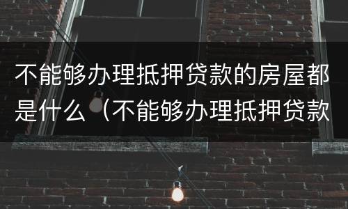 不能够办理抵押贷款的房屋都是什么（不能够办理抵押贷款的房屋都是什么情况）