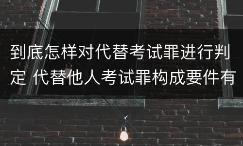 到底怎样对代替考试罪进行判定 代替他人考试罪构成要件有何规定