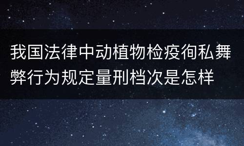 我国法律中动植物检疫徇私舞弊行为规定量刑档次是怎样