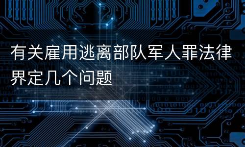 有关雇用逃离部队军人罪法律界定几个问题