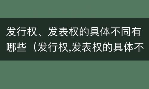 发行权、发表权的具体不同有哪些（发行权,发表权的具体不同有哪些）