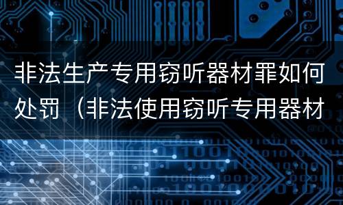 非法生产专用窃听器材罪如何处罚（非法使用窃听专用器材罪）