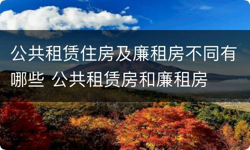 公共租赁住房及廉租房不同有哪些 公共租赁房和廉租房